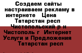 Создаем сайты, настраиваем рекламу в интернете › Цена ­ 150 - Татарстан респ., Чистопольский р-н, Чистополь г. Интернет » Услуги и Предложения   . Татарстан респ.